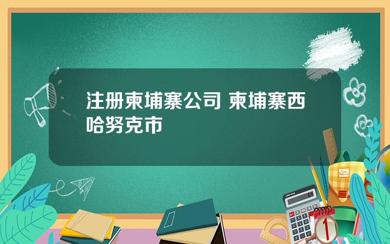 注册柬埔寨公司 柬埔寨西哈努克市